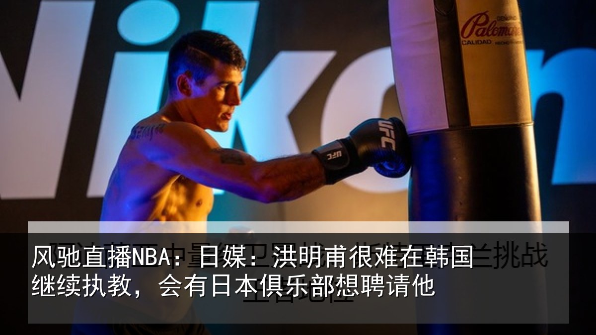风驰直播NBA：日媒：洪明甫很难在韩国继续执教，会有日本俱乐部想聘请他