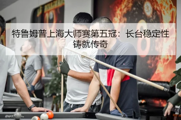 特鲁姆普上海大师赛第五冠：长台稳定性铸就传奇