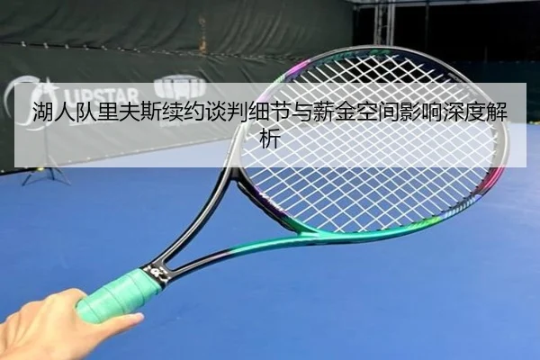 湖人队里夫斯续约谈判细节与薪金空间影响深度解析