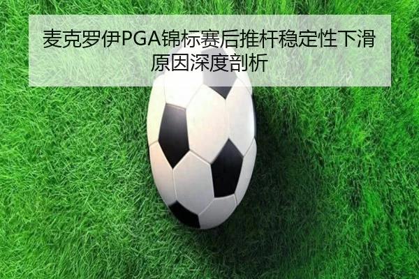 麦克罗伊PGA锦标赛后推杆稳定性下滑原因深度剖析