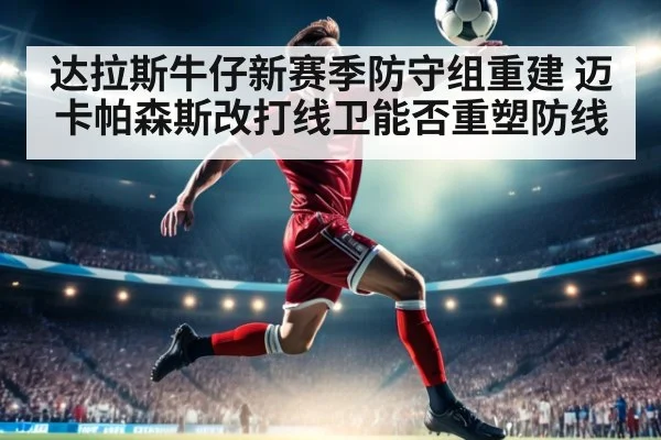 达拉斯牛仔新赛季防守组重建 迈卡帕森斯改打线卫能否重塑防线