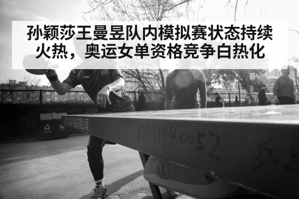 孙颖莎王曼昱队内模拟赛状态持续火热,奥运女单资格竞争白热化