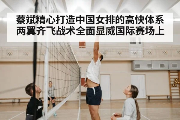 蔡斌精心打造中国女排的高快体系 两翼齐飞战术全面显威国际赛场上