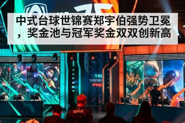 中式台球世锦赛郑宇伯强势卫冕,奖金池与冠军奖金双双创新高
